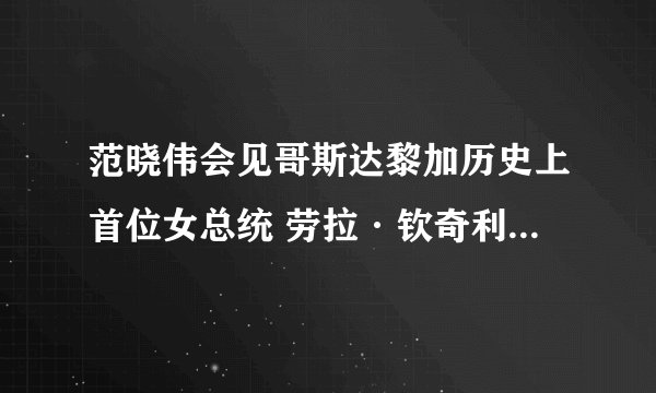 范晓伟会见哥斯达黎加历史上首位女总统 劳拉·钦奇利亚·米兰达