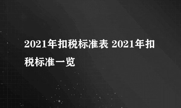 2021年扣税标准表 2021年扣税标准一览
