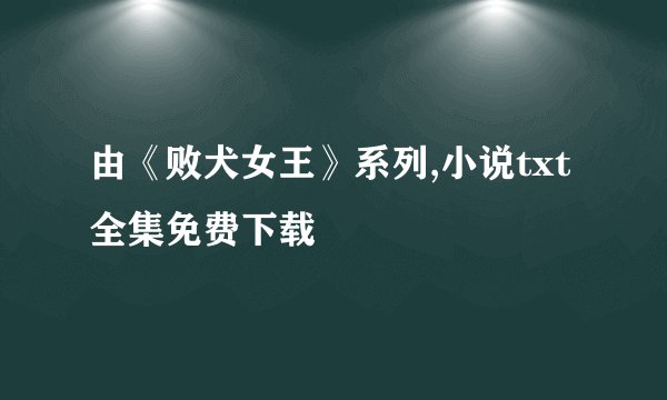 由《败犬女王》系列,小说txt全集免费下载