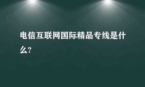 电信互联网国际精品专线是什么?