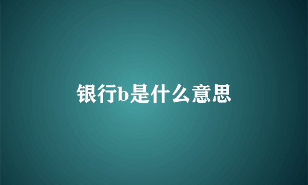 银行b是什么意思