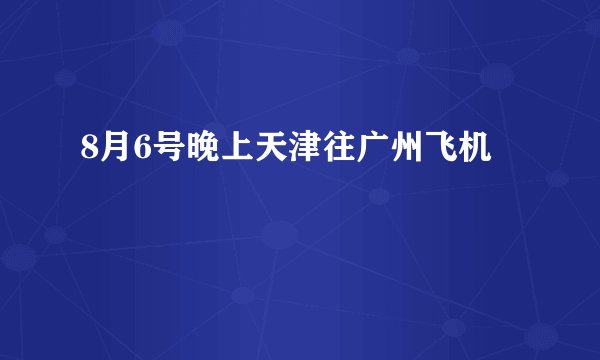 8月6号晚上天津往广州飞机