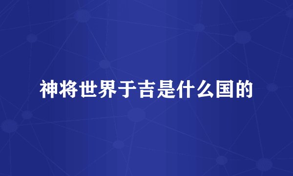 神将世界于吉是什么国的