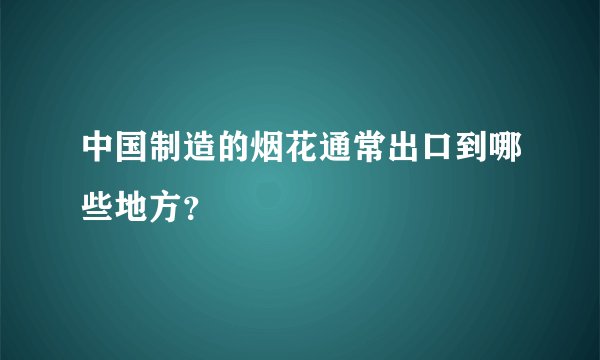 中国制造的烟花通常出口到哪些地方？
