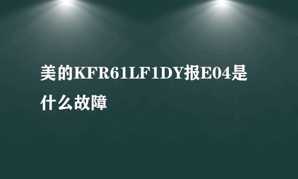 美的KFR61LF1DY报E04是什么故障
