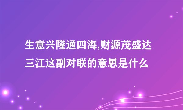 生意兴隆通四海,财源茂盛达三江这副对联的意思是什么