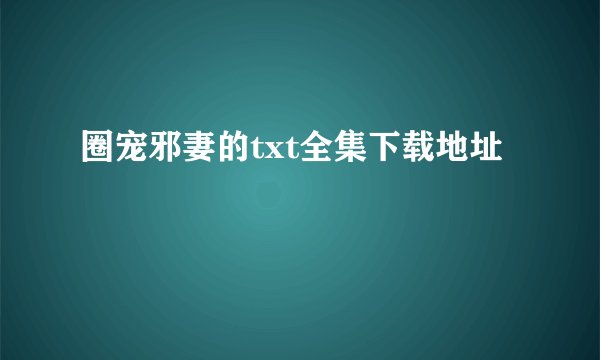 圈宠邪妻的txt全集下载地址