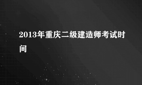 2013年重庆二级建造师考试时间