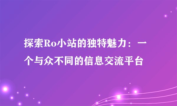 探索Ro小站的独特魅力：一个与众不同的信息交流平台