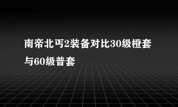 南帝北丐2装备对比30级橙套与60级普套