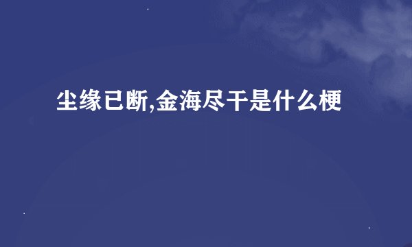尘缘已断,金海尽干是什么梗