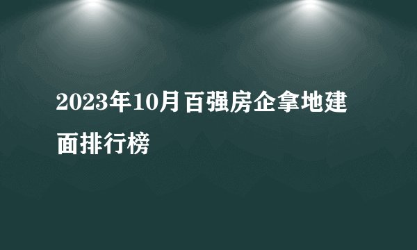 2023年10月百强房企拿地建面排行榜