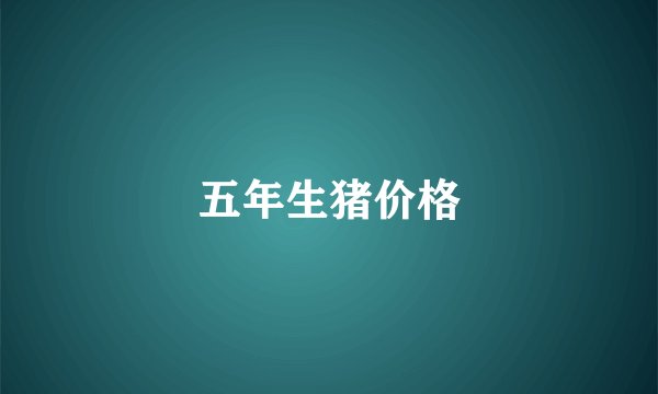 五年生猪价格