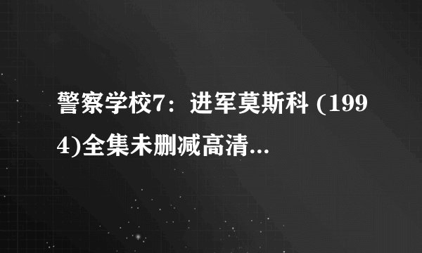 警察学校7:进军莫斯科 (1994)全集未删减高清版免费下载
