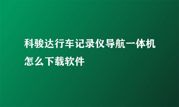 科骏达行车记录仪导航一体机怎么下载软件