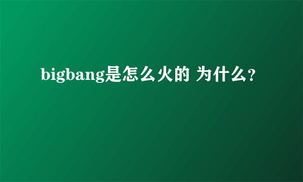 bigbang是怎么火的 为什么？