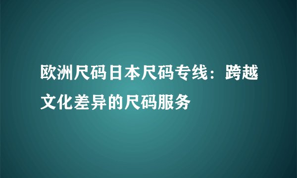 欧洲尺码日本尺码专线：跨越文化差异的尺码服务