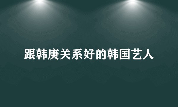 跟韩庚关系好的韩国艺人