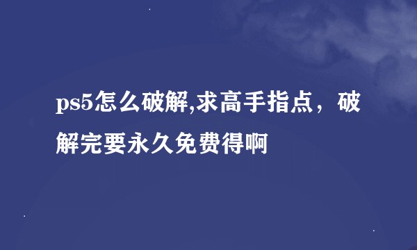 ps5怎么破解,求高手指点,破解完要永久免费得啊