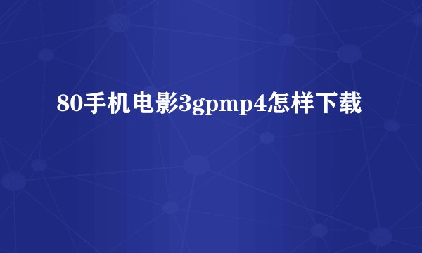 80手机电影3gpmp4怎样下载