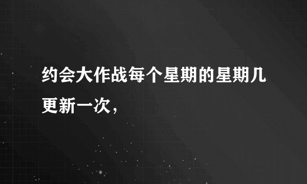 约会大作战每个星期的星期几更新一次，