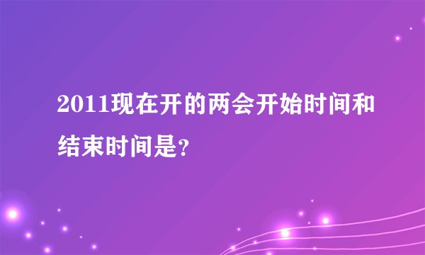 2011现在开的两会开始时间和结束时间是？