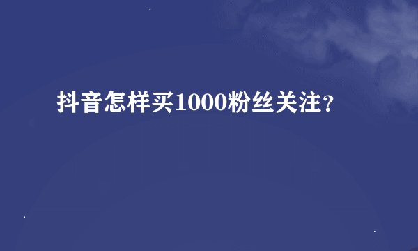 抖音怎样买1000粉丝关注？