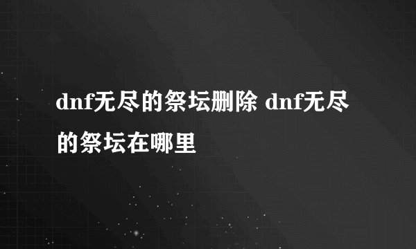 dnf无尽的祭坛删除 dnf无尽的祭坛在哪里