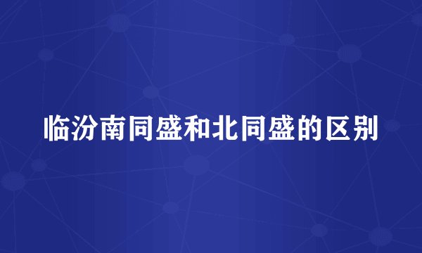 临汾南同盛和北同盛的区别