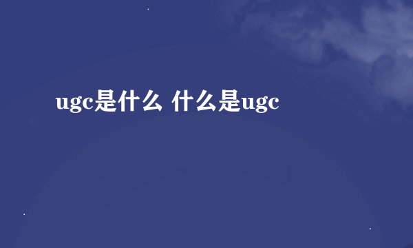 ugc是什么 什么是ugc