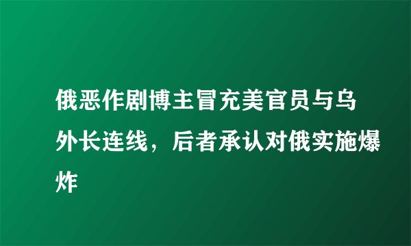 俄恶作剧博主冒充美官员与乌外长连线，后者承认对俄实施爆炸