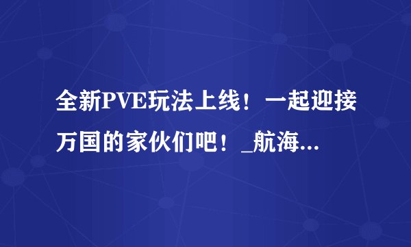 全新PVE玩法上线!一起迎接万国的家伙们吧!_航海王热血航线