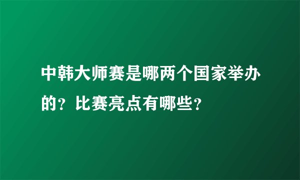 中韩大师赛是哪两个国家举办的？比赛亮点有哪些？