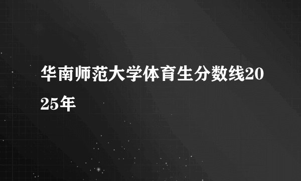 华南师范大学体育生分数线2025年