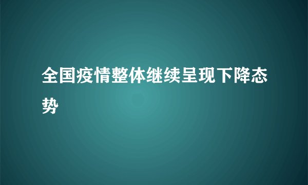全国疫情整体继续呈现下降态势