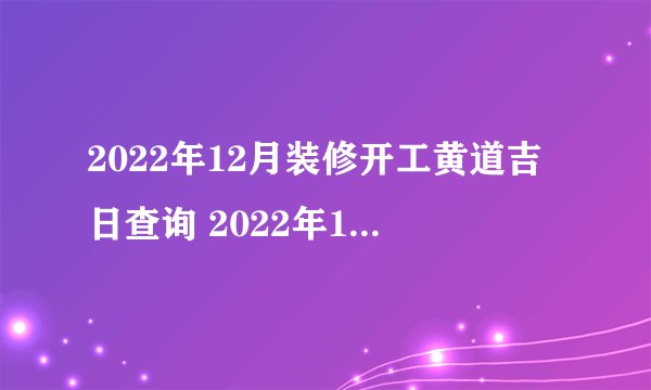2022年12月装修开工黄道吉日查询 2022年12月装修房子开工吉日一览表