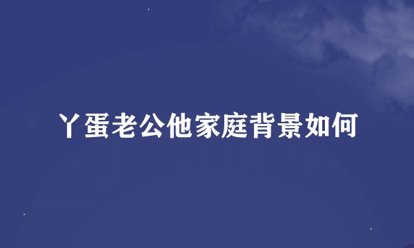 丫蛋老公他家庭背景如何