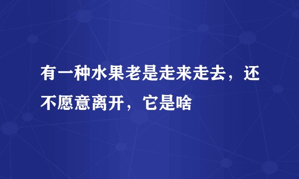 有一种水果老是走来走去，还不愿意离开，它是啥