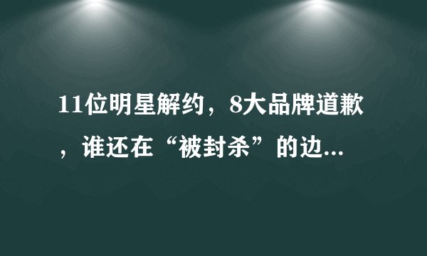 11位明星解约，8大品牌道歉，谁还在“被封杀”的边缘试探？