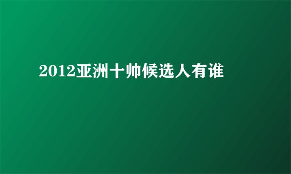 2012亚洲十帅候选人有谁