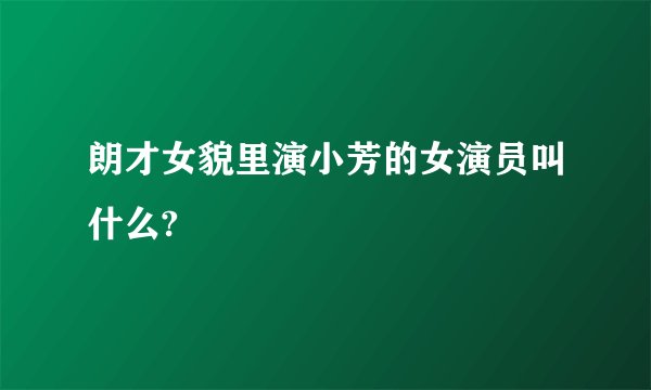 朗才女貌里演小芳的女演员叫什么?