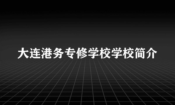 大连港务专修学校学校简介
