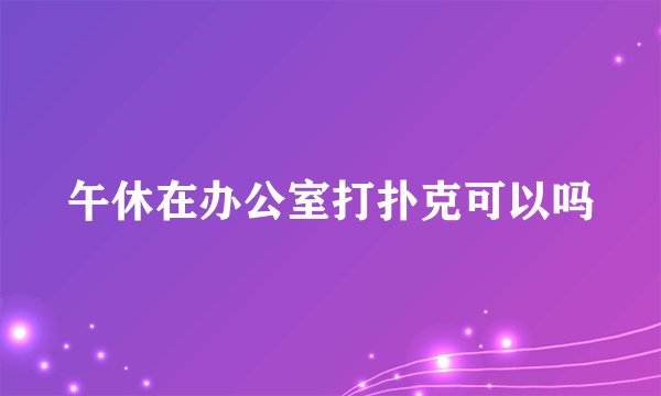 午休在办公室打扑克可以吗