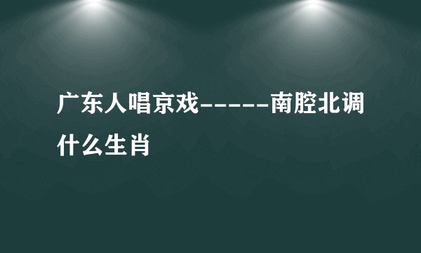 广东人唱京戏-----南腔北调什么生肖