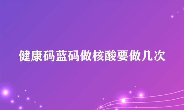 健康码蓝码做核酸要做几次