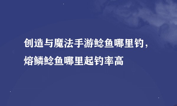 创造与魔法手游鲶鱼哪里钓，熔鳞鲶鱼哪里起钓率高