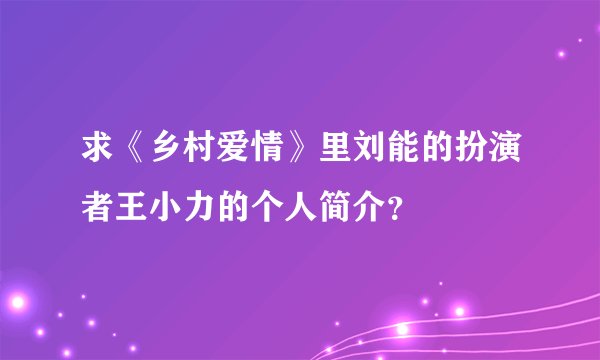 求《乡村爱情》里刘能的扮演者王小力的个人简介?