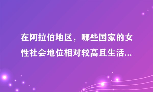在阿拉伯地区，哪些国家的女性社会地位相对较高且生活较为开放？