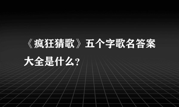 《疯狂猜歌》五个字歌名答案大全是什么？