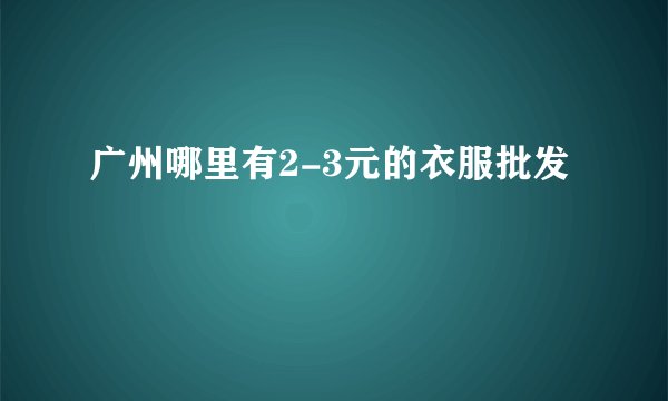 广州哪里有2-3元的衣服批发